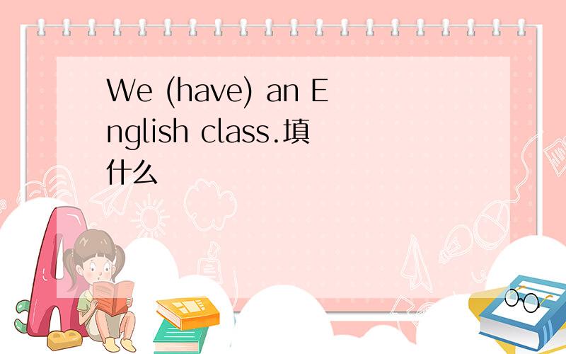 We (have) an English class.填什么