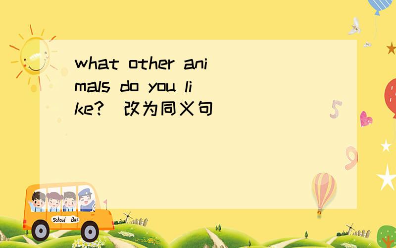 what other animals do you like?（改为同义句）
