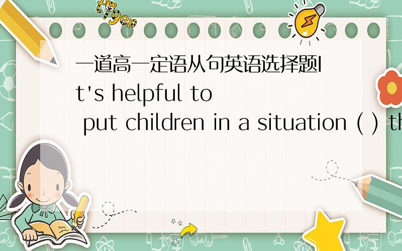 一道高一定语从句英语选择题It's helpful to put children in a situation ( ) they can see themselves differently.