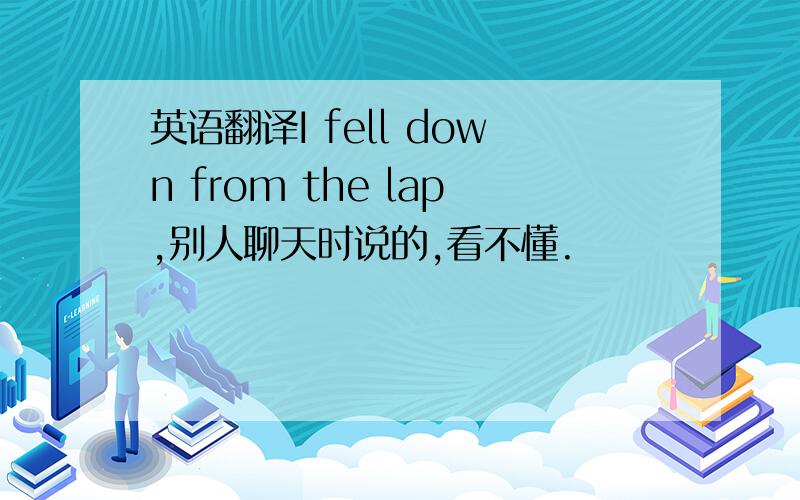 英语翻译I fell down from the lap,别人聊天时说的,看不懂.