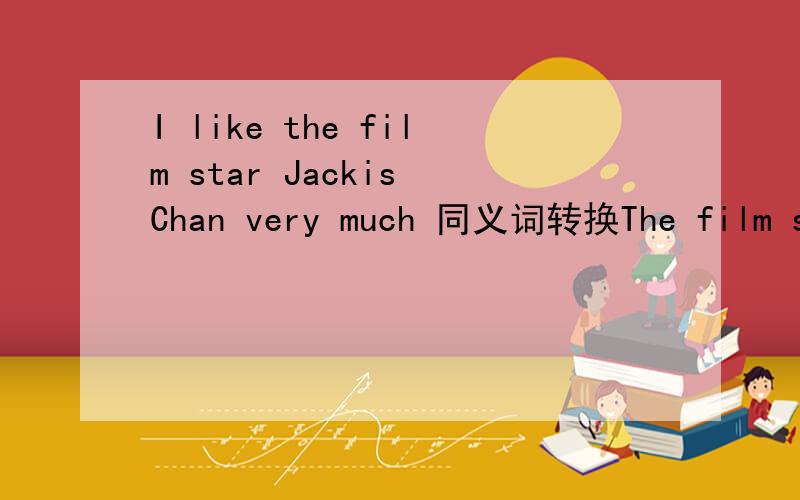 I like the film star Jackis Chan very much 同义词转换The film star Jackie Chan ___ ___ ___