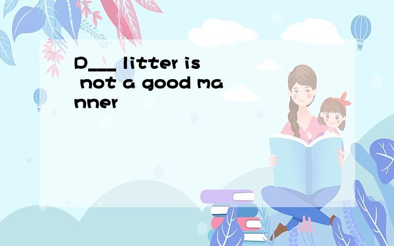 D___ litter is not a good manner