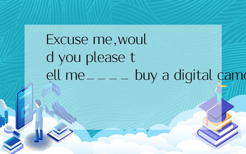 Excuse me,would you please tell me____ buy a digital camera?A.what to b.where to c.what I can d.where can I 请问这个题选择哪个呢?为什么我这个题选择的是C,因为这是一个宾语从句啊.可是答案却错了,为什么呢?错在
