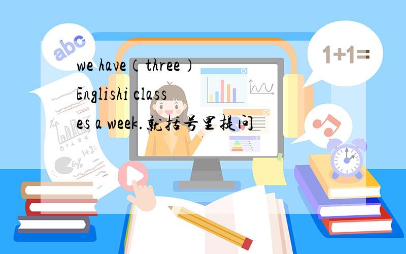 we have（three）Englishi classes a week.就括号里提问