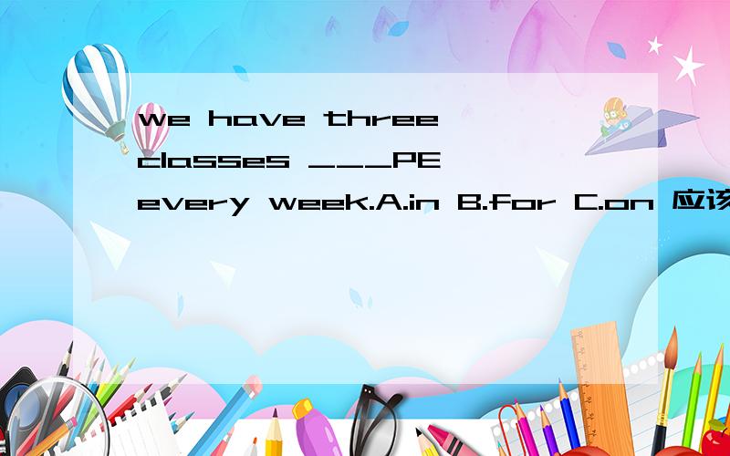 we have three classes ___PE every week.A.in B.for C.on 应该选择那个?