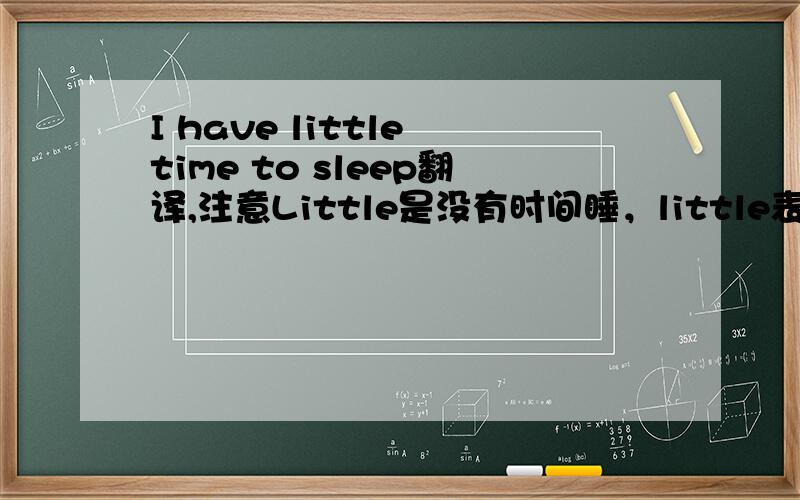 I have little time to sleep翻译,注意Little是没有时间睡，little表否定。