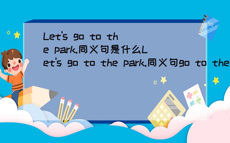 Let's go to the park.同义句是什么Let's go to the park.同义句go to the park.—— ——