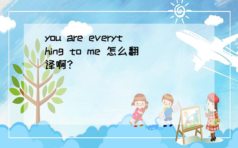 you are everything to me 怎么翻译啊?