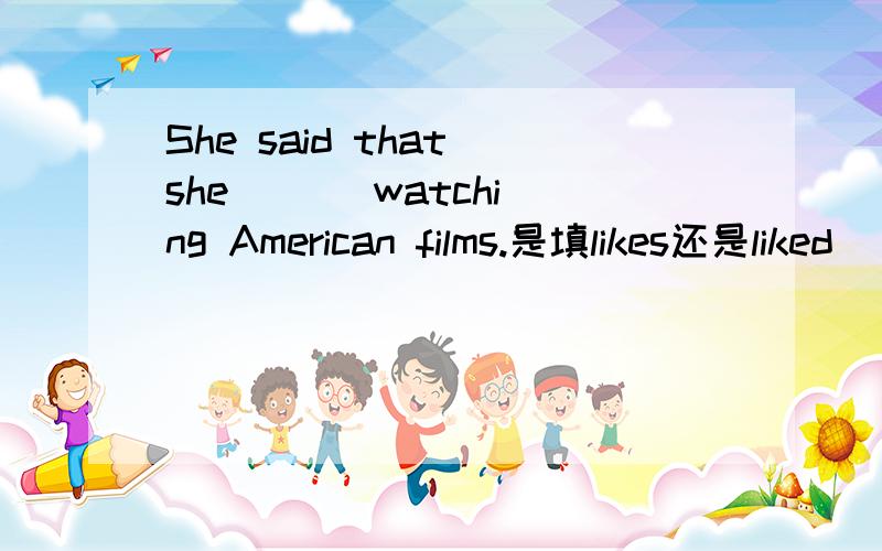 She said that she ( ) watching American films.是填likes还是liked