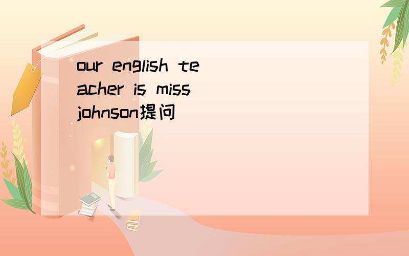 our english teacher is miss johnson提问