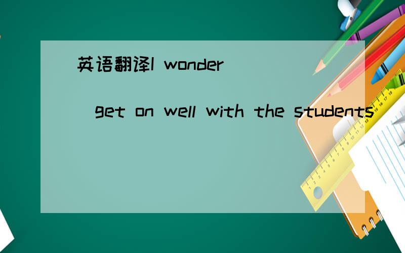 英语翻译I wonder ________ _______get on well with the students