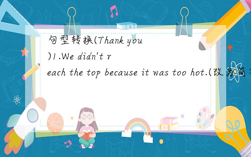 句型转换(Thank you)1.We didn't reach the top because it was too hot.(改为简单句)_____ _____ the hot weather,we didn't reach the top.2.He borrowed my book two months ago.(改为同意句)He _____ ____ my book for two months.3.I collect toys (