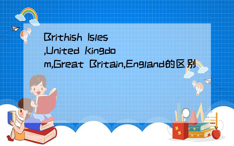 Brithish Isles,United Kingdom,Great Britain,England的区别