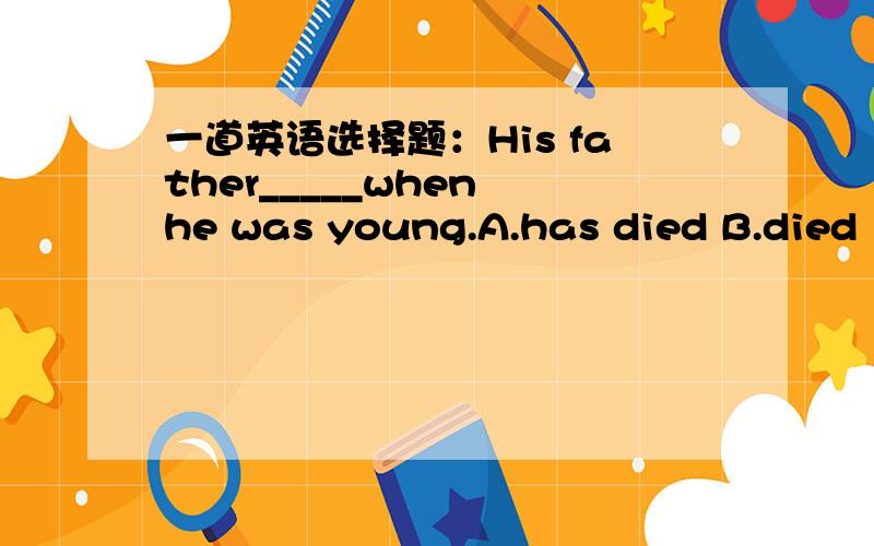 一道英语选择题：His father_____when he was young.A.has died B.died