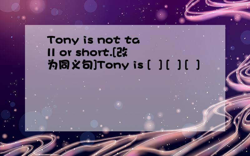 Tony is not tall or short.[改为同义句]Tony is [  ] [  ] [  ]