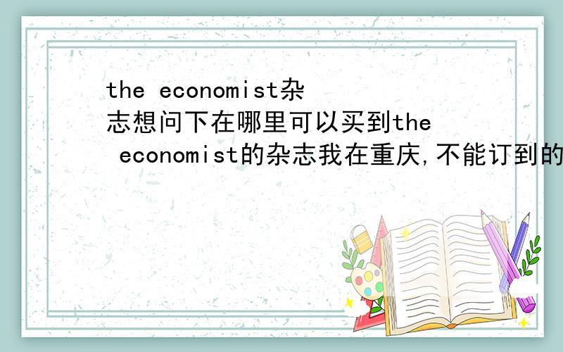 the economist杂志想问下在哪里可以买到the economist的杂志我在重庆,不能订到的话哪里可以买吗?