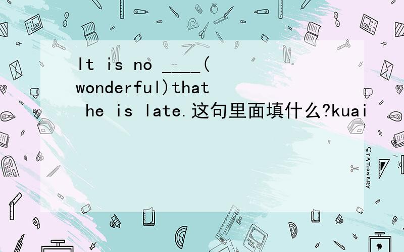 It is no ____(wonderful)that he is late.这句里面填什么?kuai