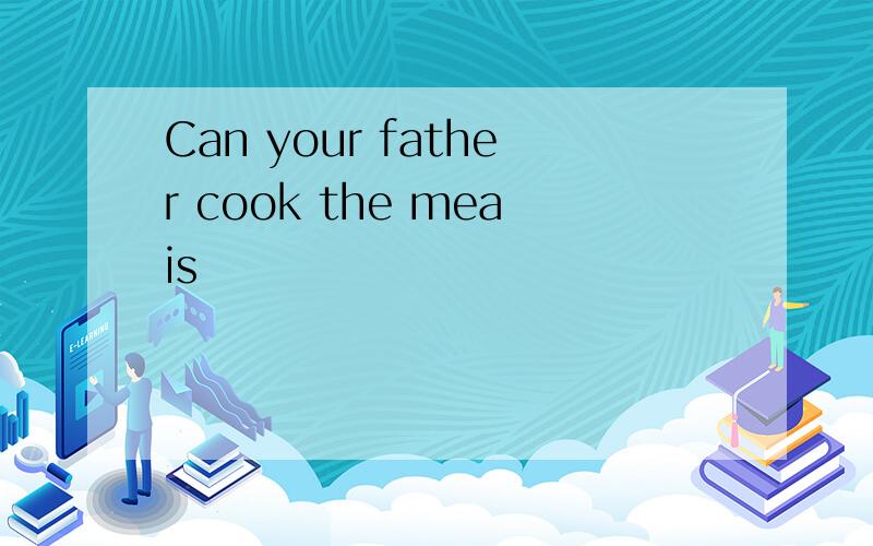 Can your father cook the meais