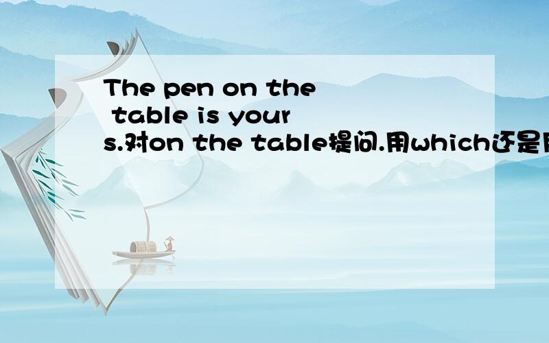 The pen on the table is yours.对on the table提问.用which还是用what kind of?