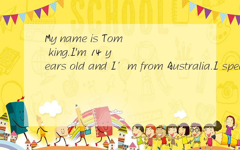 My name is Tom king.I'm 14 years old and I’m from Australia.I speak English.I have a brother,Sam,改成三单形式