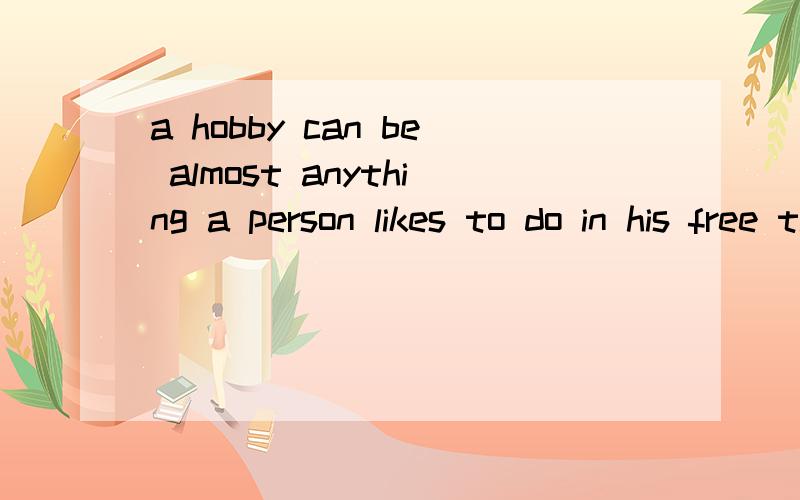 a hobby can be almost anything a person likes to do in his free time.怎么翻译?急用,