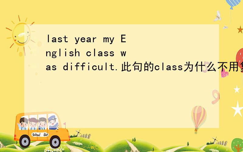 last year my English class was difficult.此句的class为什么不用复数形式