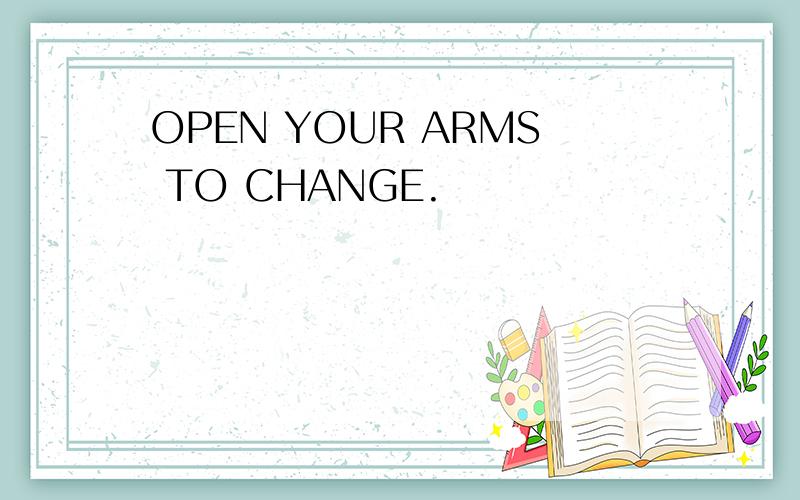 OPEN YOUR ARMS TO CHANGE.