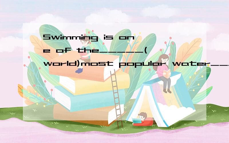 Swimming is one of the_____(world)most popular water____(sport)