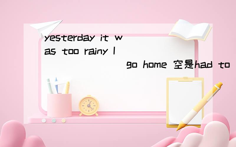 yesterday it was too rainy I_______ go home 空是had to 还是must must不可以用过去吗
