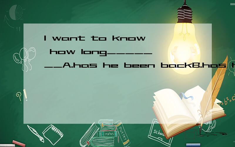 l want to know how long_______A.has he been backB.has he come backC.he has been backD.he has come b为什么