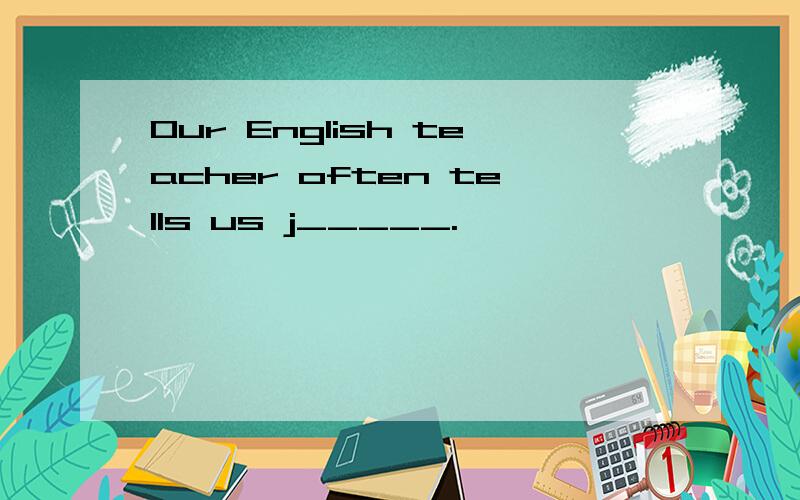 Our English teacher often tells us j_____.