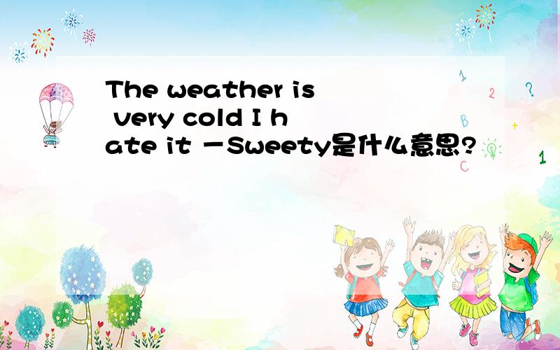 The weather is very cold I hate it －Sweety是什么意思?
