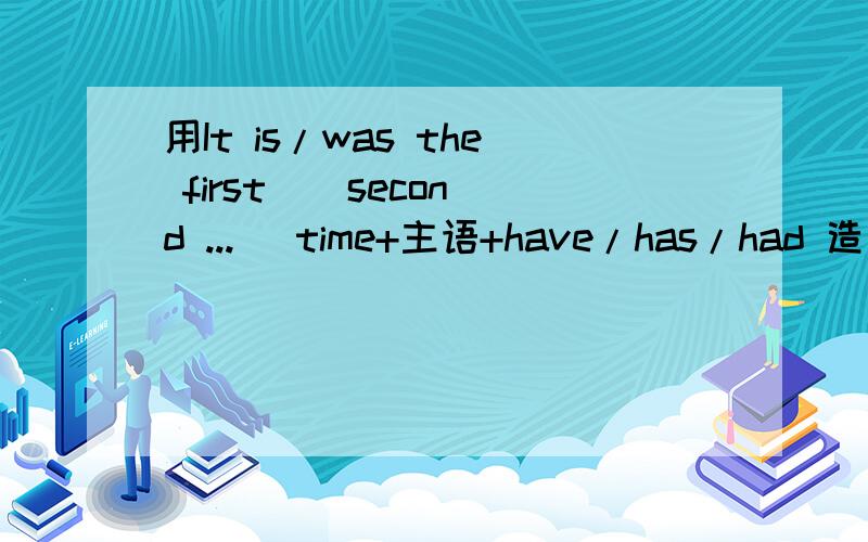 用It is/was the first ( second ...) time+主语+have/has/had 造句十个