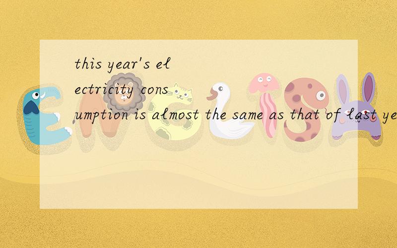 this year's electricity consumption is almost the same as that of last year,though at the end of this year,and comparing with the same period of last year.4565