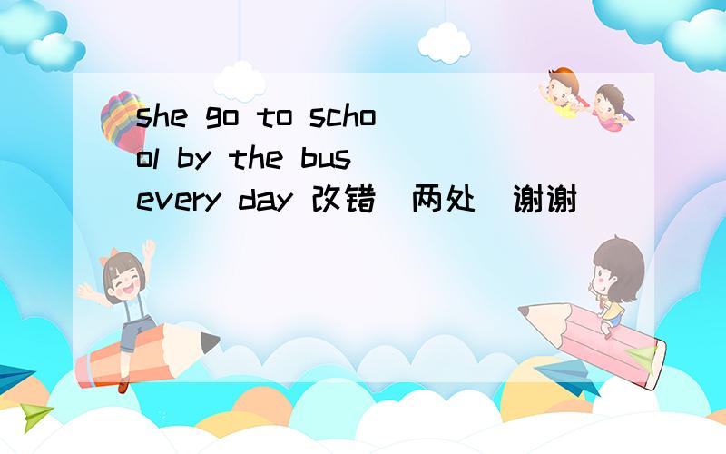 she go to school by the bus every day 改错(两处）谢谢
