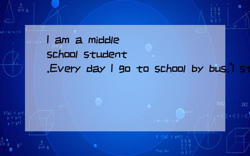 I am a middle school student.Every day I go to school by bus.