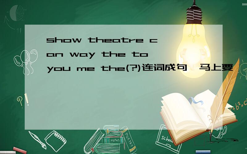 show theatre can way the to you me the(?)连词成句,马上要