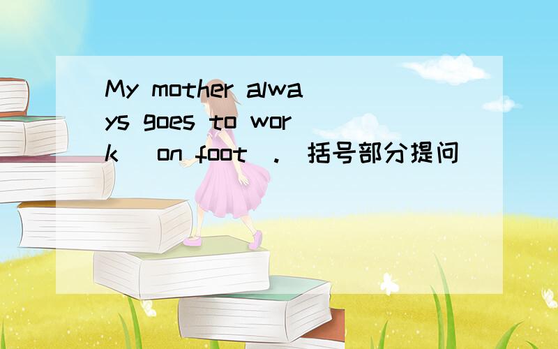 My mother always goes to work (on foot).(括号部分提问）