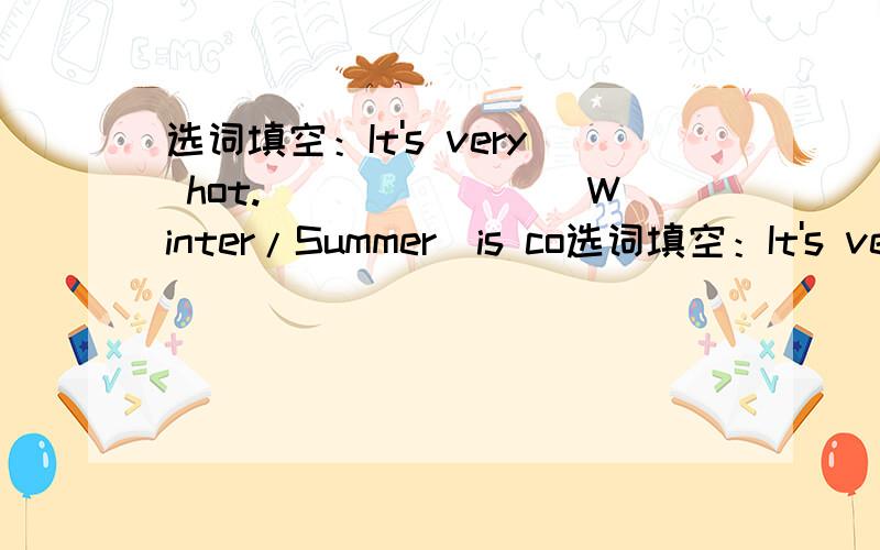 选词填空：It's very hot._______(Winter/Summer)is co选词填空：It's very hot._______(Winter/Summer)is coming.