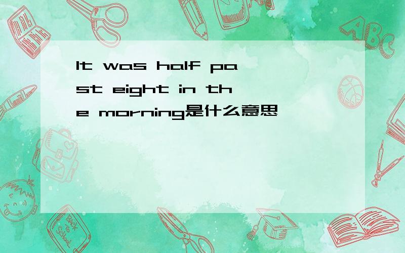 It was half past eight in the morning是什么意思