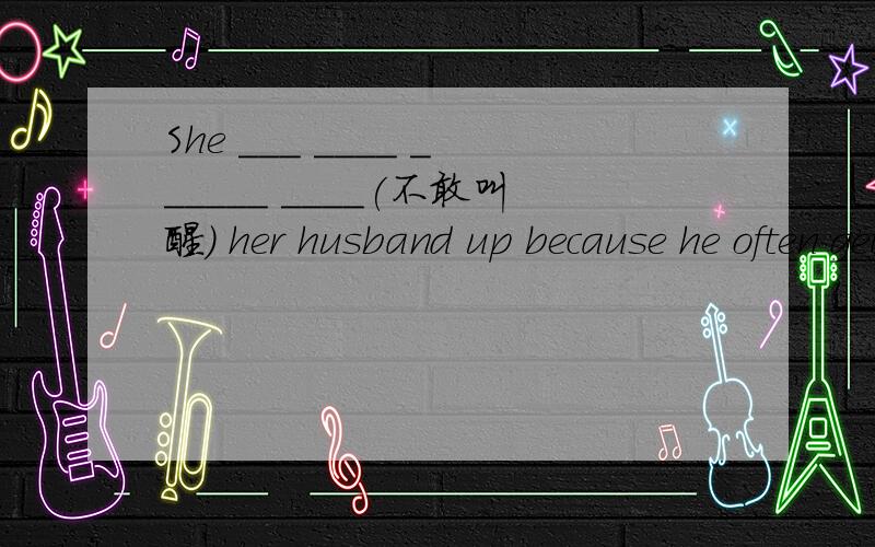 She ___ ____ ______ ____(不敢叫醒) her husband up because he often gets angry.
