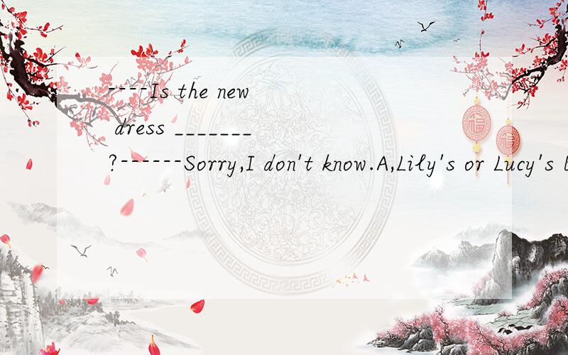 ----Is the new dress _______?------Sorry,I don't know.A,Lily's or Lucy's B,Lily and Lucy's