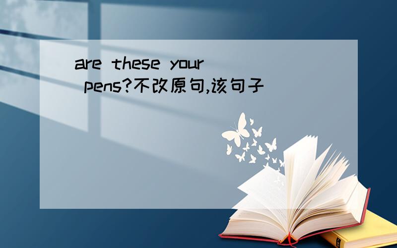 are these your pens?不改原句,该句子