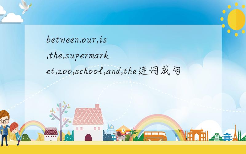 between,our,is,the,supermarket,zoo,school,and,the连词成句