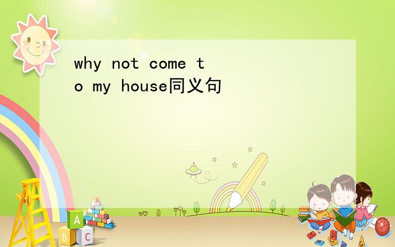 why not come to my house同义句