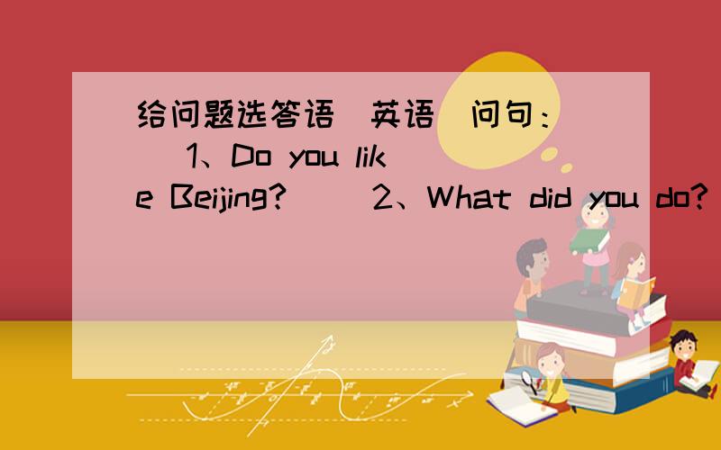给问题选答语（英语）问句：（ ）1、Do you like Beijing?（ ）2、What did you do?（ ）3、Were you go?（ ）4、Where did you go?（ ）5、What do every day?（ ）6、Did you go shopping?（ ）7、What are you doing?答语：a