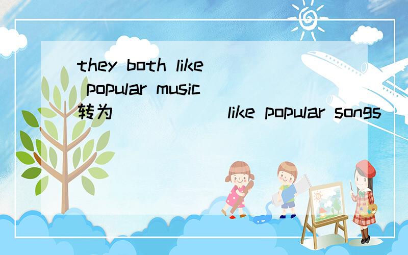 they both like popular music转为()()()like popular songs