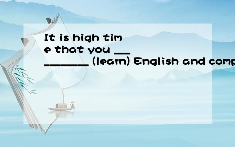 It is high time that you ___________ (learn) English and computer well.