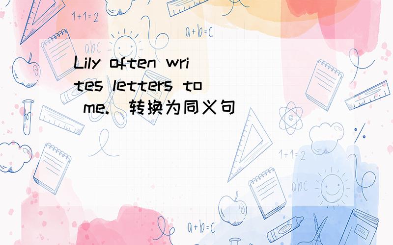 Lily often writes letters to me.(转换为同义句)