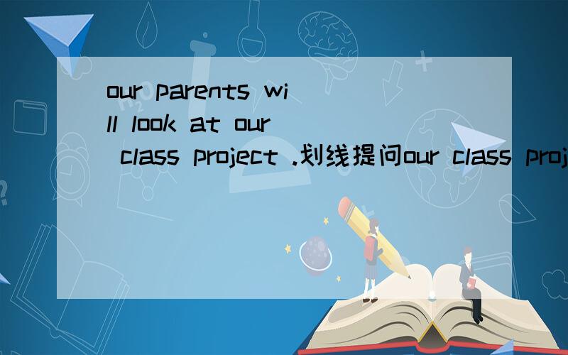 our parents will look at our class project .划线提问our class project